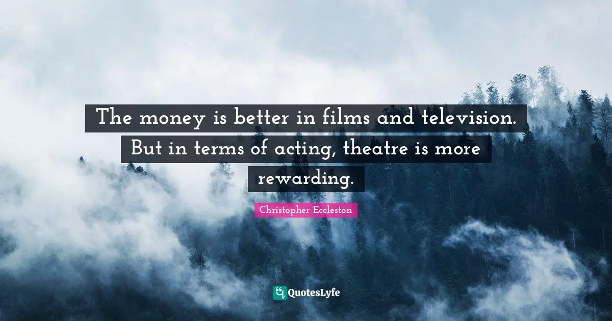 The money is better in films and television. But in terms of acting, theatre is more rewarding.