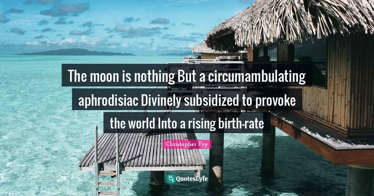 The moon is nothing But a circumambulating aphrodisiac Divinely subsidized to provoke the world Into a rising birth-rate