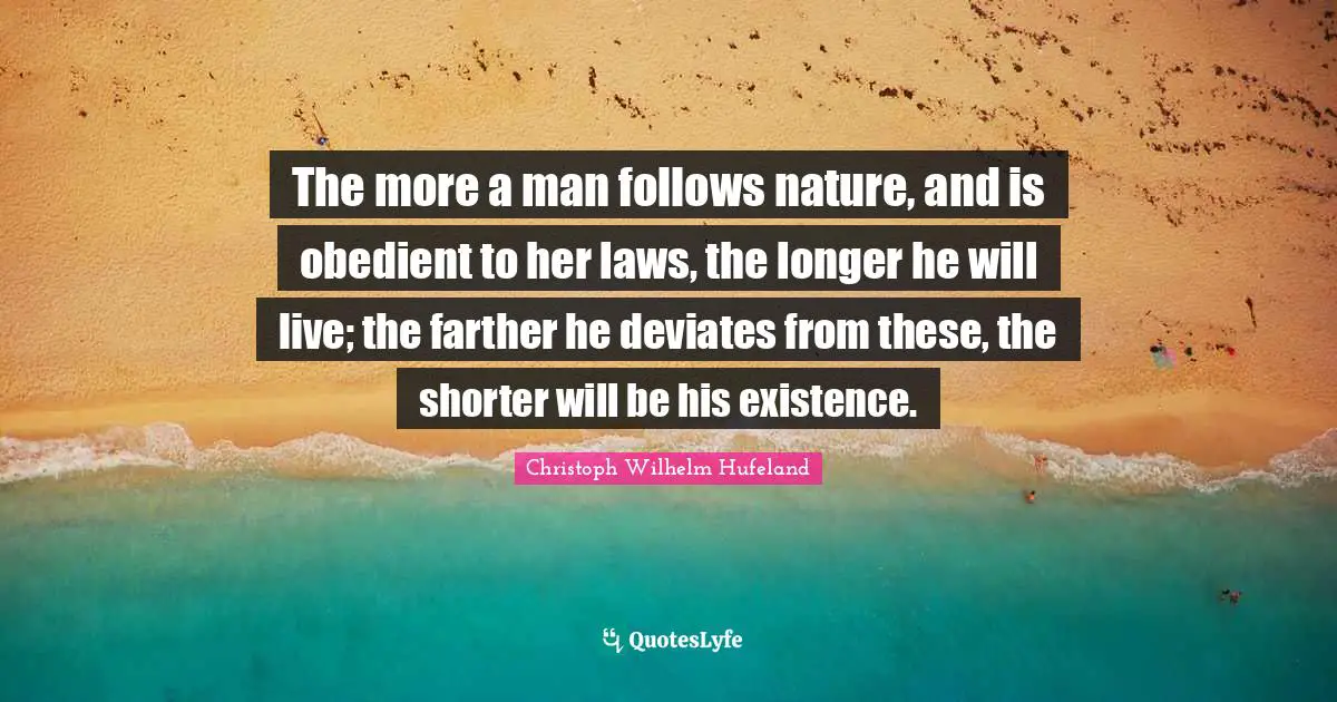 The more a man follows nature, and is obedient to her laws, the longer he will live; the farther he deviates from these, the shorter will be his existence.