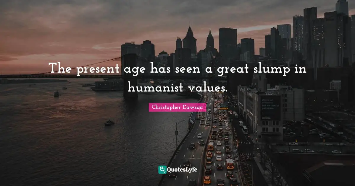 The present age has seen a great slump in humanist values.