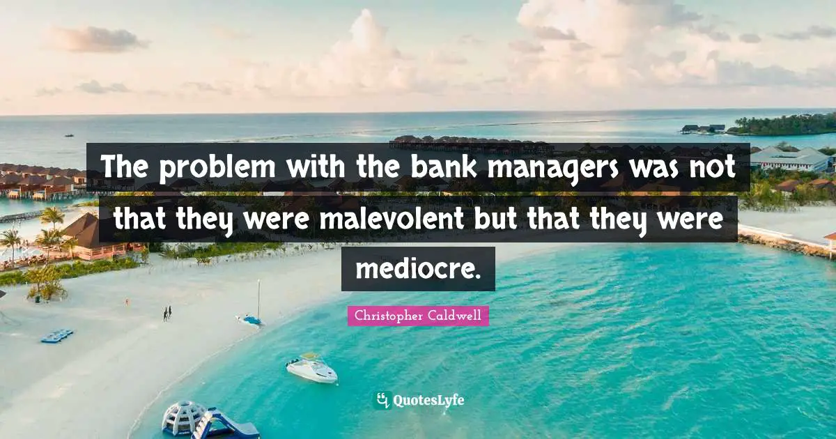 The problem with the bank managers was not that they were malevolent but that they were mediocre.