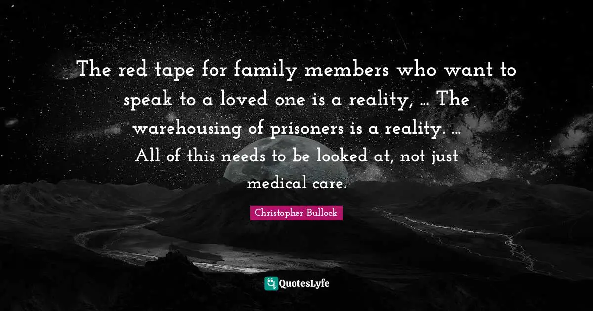 The red tape for family members who want to speak to a loved one is a reality, ... The warehousing of prisoners is a reality. ... All of this needs to be looked at, not just medical care.