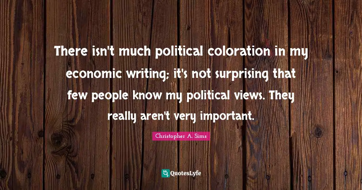 Christopher A. Sims Quotes: "There isn't much political coloration in my economic writing; it's not surprising that few people know my political views. They really aren't very important."