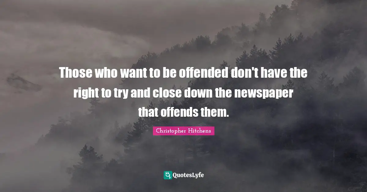 Those who want to be offended don't have the right to try and close down the newspaper that offends them.