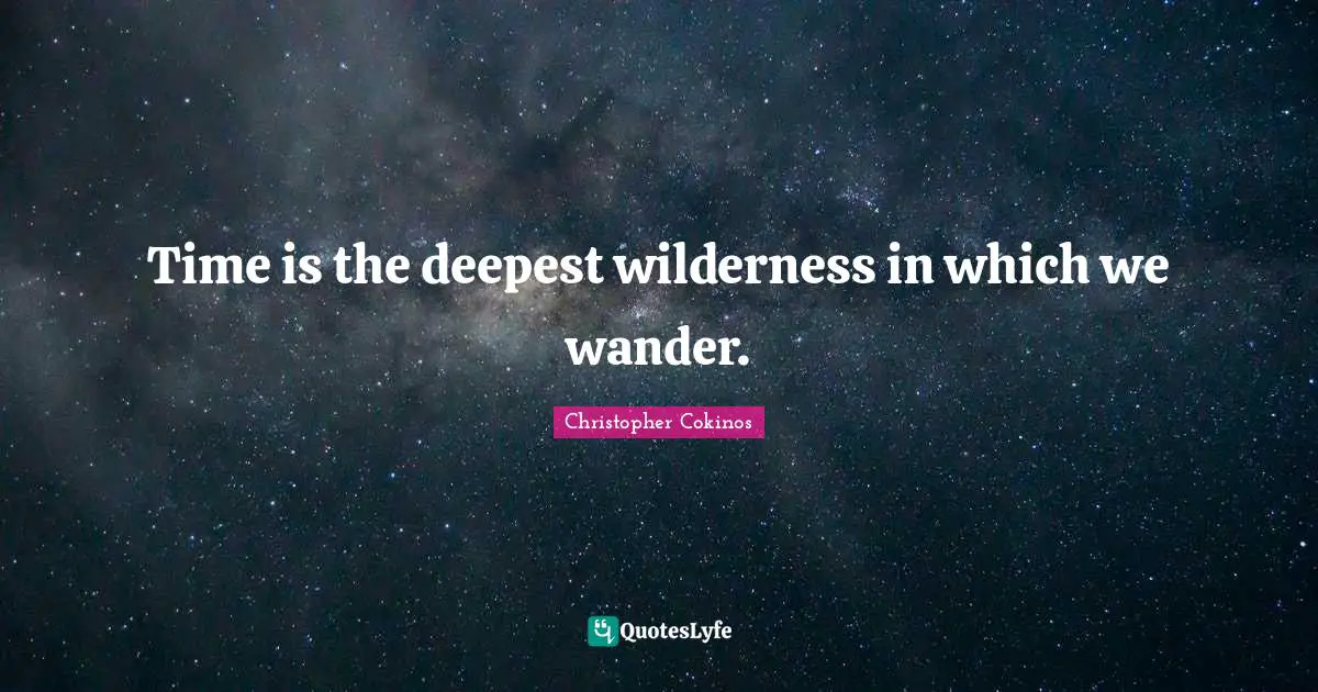 Time is the deepest wilderness in which we wander.