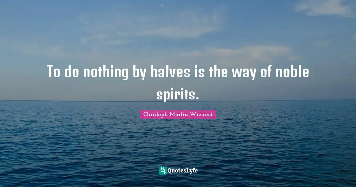 To do nothing by halves is the way of noble spirits.