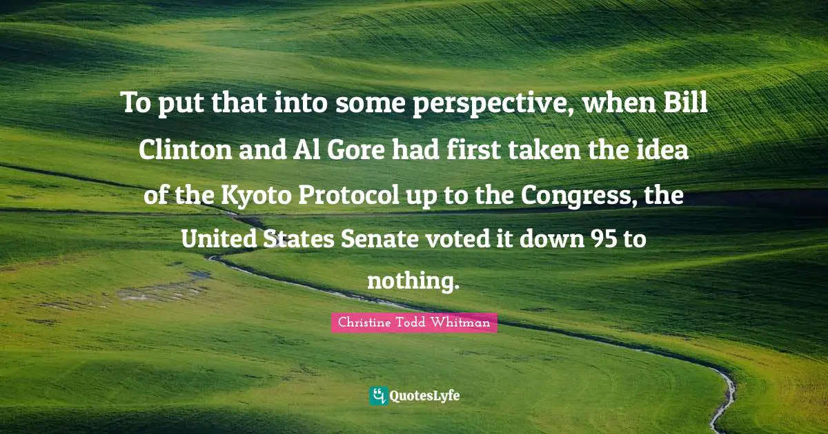 Clinton Quotes: "To put that into some perspective, when Bill Clinton and Al Gore had first taken the idea of the Kyoto Protocol up to the Congress, the United States Senate voted it down 95 to nothing."