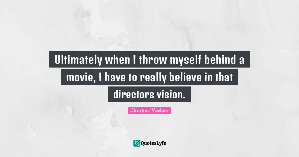 Ultimately when I throw myself behind a movie, I have to really believe in that directors vision.