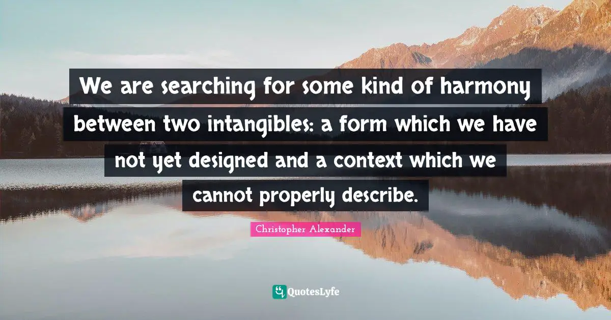 Christopher Alexander Quotes: "We are searching for some kind of harmony between two intangibles: a form which we have not yet designed and a context which we cannot properly describe."