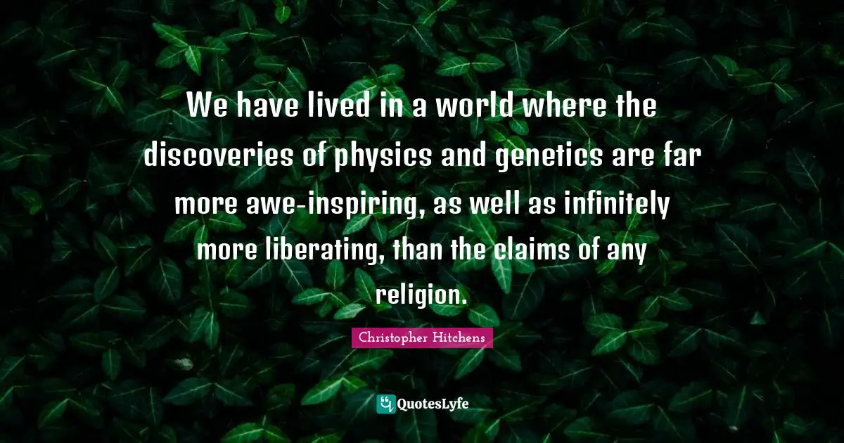 We have lived in a world where the discoveries of physics and genetics are far more awe-inspiring, as well as infinitely more liberating, than the claims of any religion.