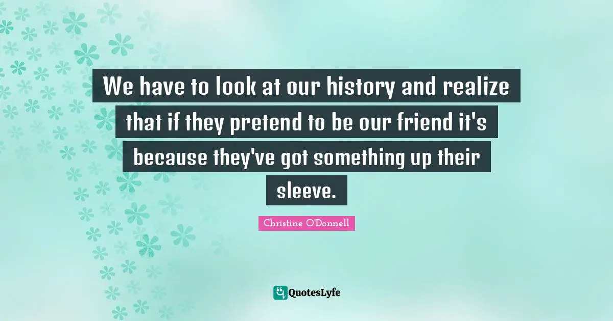 We have to look at our history and realize that if they pretend to be our friend it's because they've got something up their sleeve.