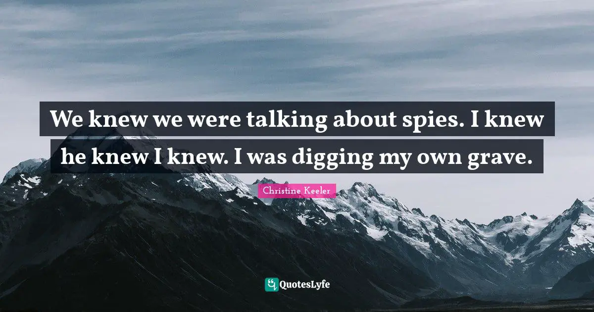 We knew we were talking about spies. I knew he knew I knew. I was digging my own grave.