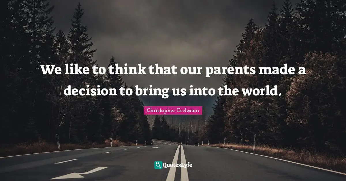 We like to think that our parents made a decision to bring us into the world.