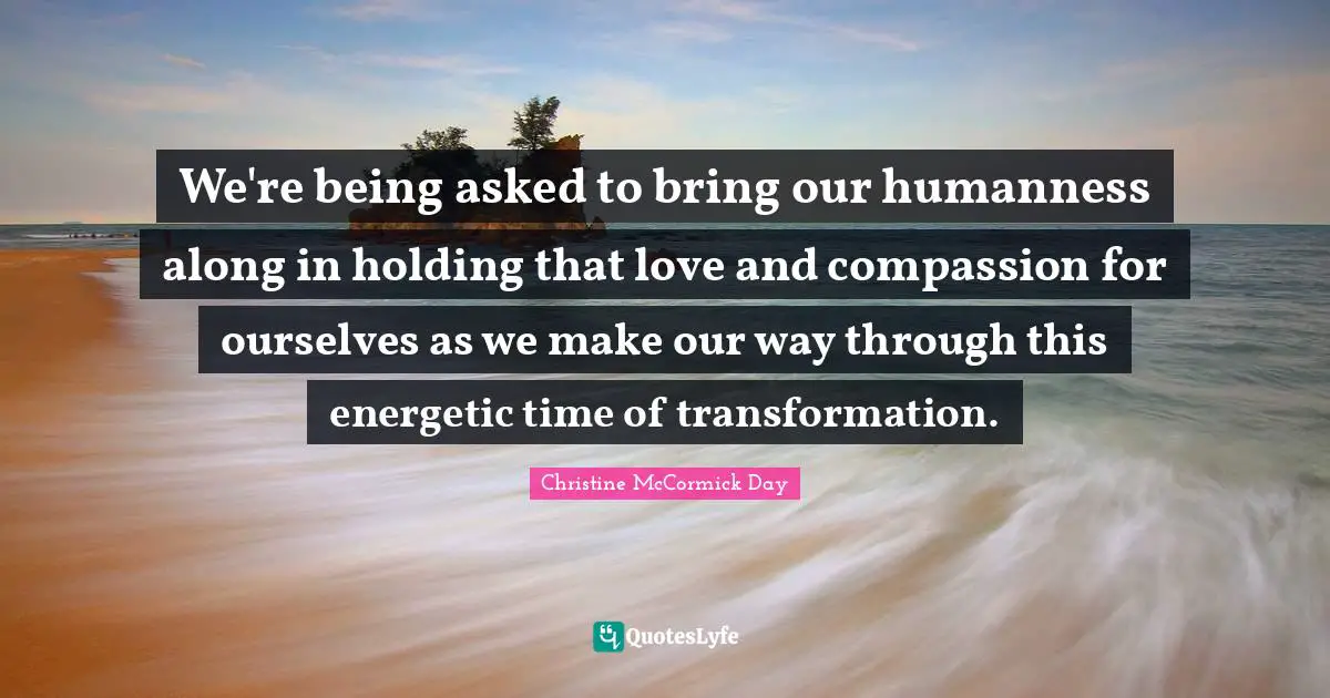We're being asked to bring our humanness along in holding that love and compassion for ourselves as we make our way through this energetic time of transformation.