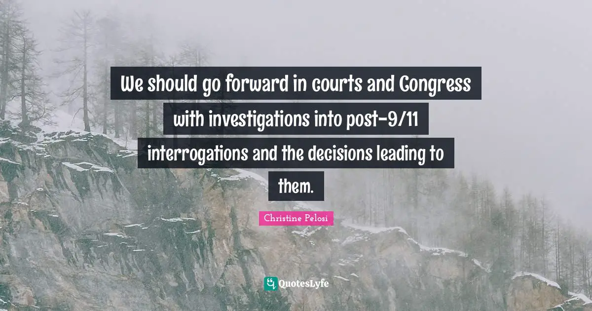 Christine Pelosi Quotes: "We should go forward in courts and Congress with investigations into post-9/11 interrogations and the decisions leading to them."