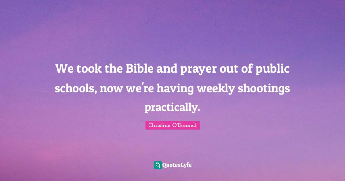 We took the Bible and prayer out of public schools, now we're having weekly shootings practically.