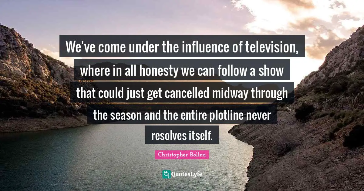 Midway Quotes: "We've come under the influence of television, where in all honesty we can follow a show that could just get cancelled midway through the season and the entire plotline never resolves itself."