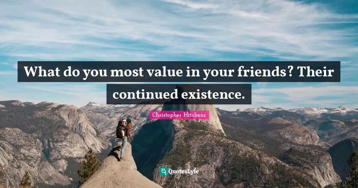 What do you most value in your friends? Their continued existence.