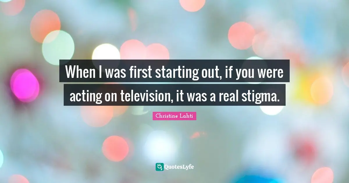 Stigma Quotes: "When I was first starting out, if you were acting on television, it was a real stigma."