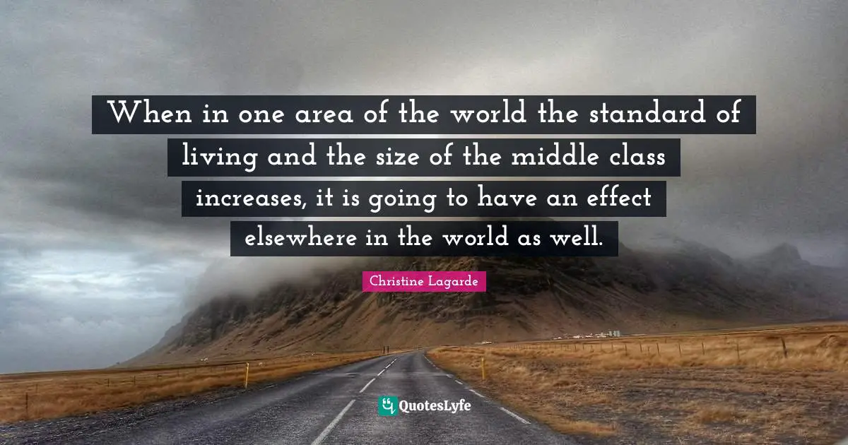 When in one area of the world the standard of living and the size of the middle class increases, it is going to have an effect elsewhere in the world as well.