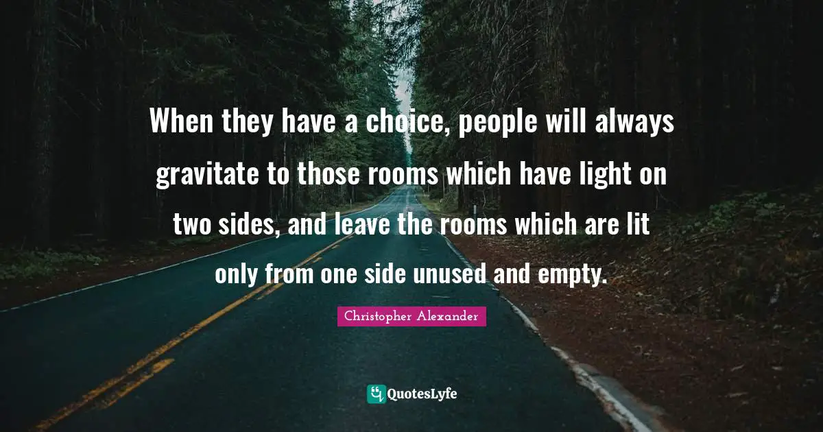 Christopher Alexander Quotes: "When they have a choice, people will always gravitate to those rooms which have light on two sides, and leave the rooms which are lit only from one side unused and empty."