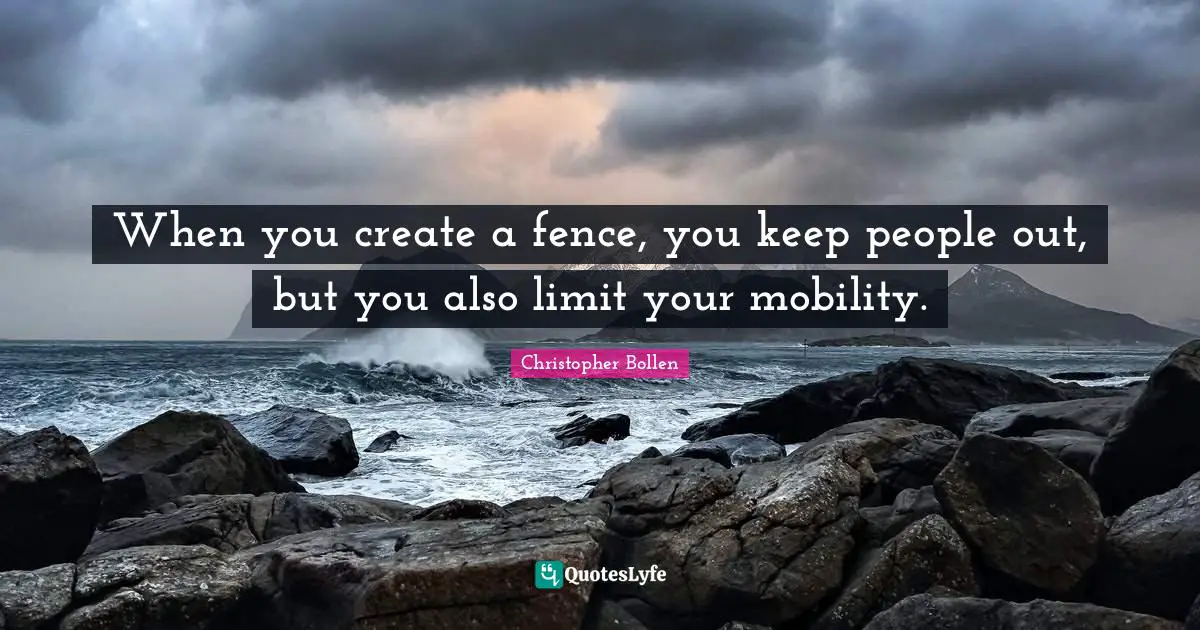 When you create a fence, you keep people out, but you also limit your mobility.