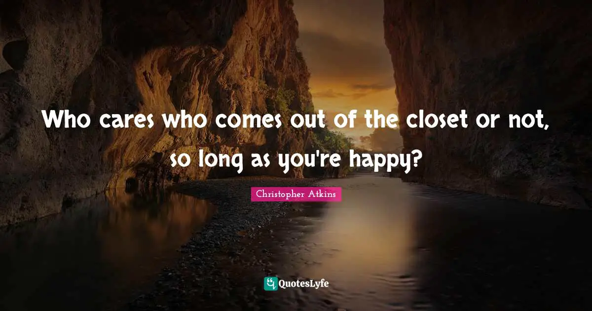 Who cares who comes out of the closet or not, so long as you're happy?