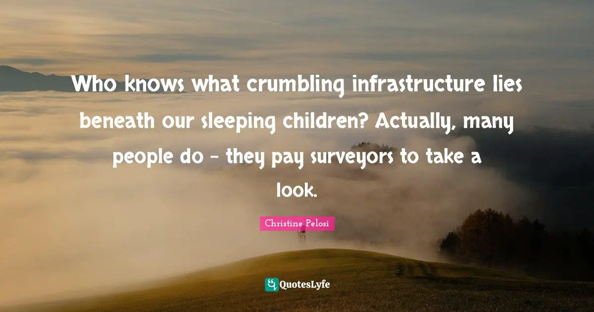Christine Pelosi Quotes: "Who knows what crumbling infrastructure lies beneath our sleeping children? Actually, many people do - they pay surveyors to take a look."