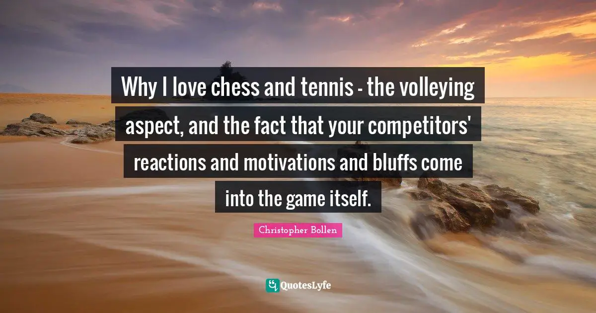 Why I love chess and tennis - the volleying aspect, and the fact that your competitors' reactions and motivations and bluffs come into the game itself.