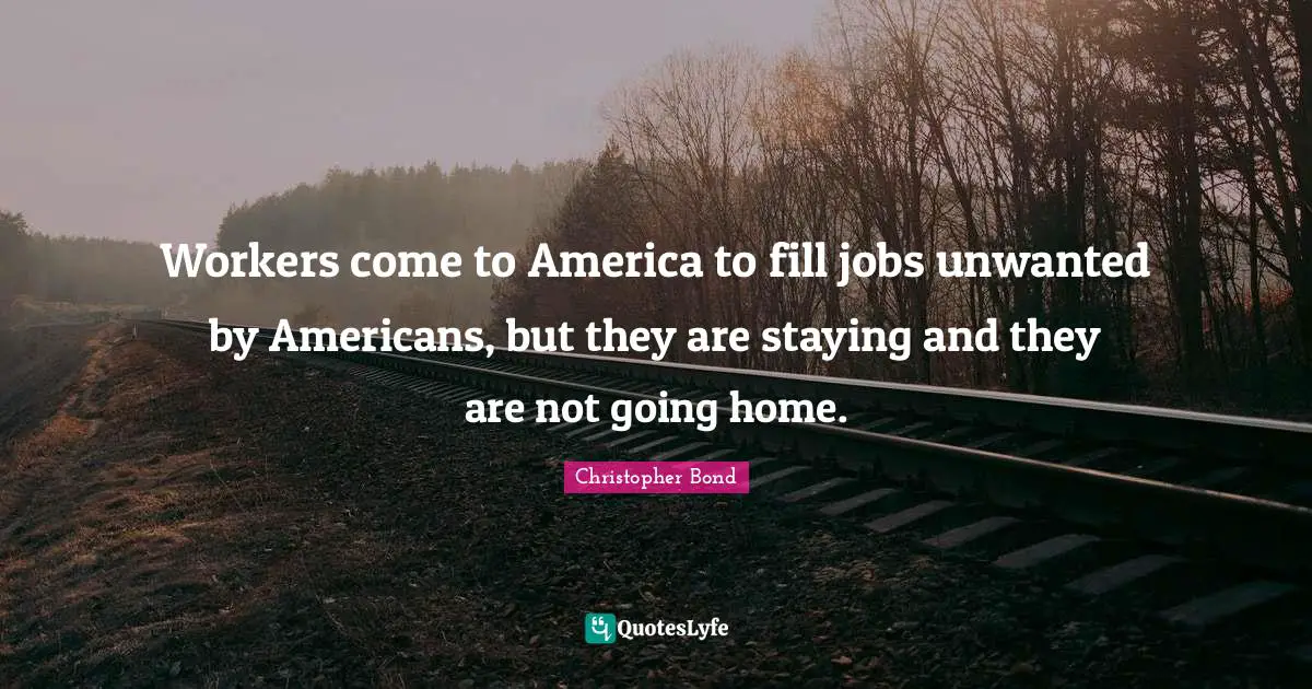 Going Home Quotes: "Workers come to America to fill jobs unwanted by Americans, but they are staying and they are not going home."