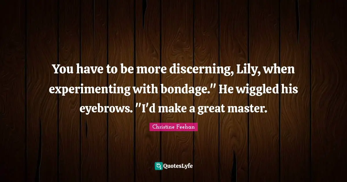You have to be more discerning, Lily, when experimenting with bondage." He wiggled his eyebrows. "I'd make a great master.
