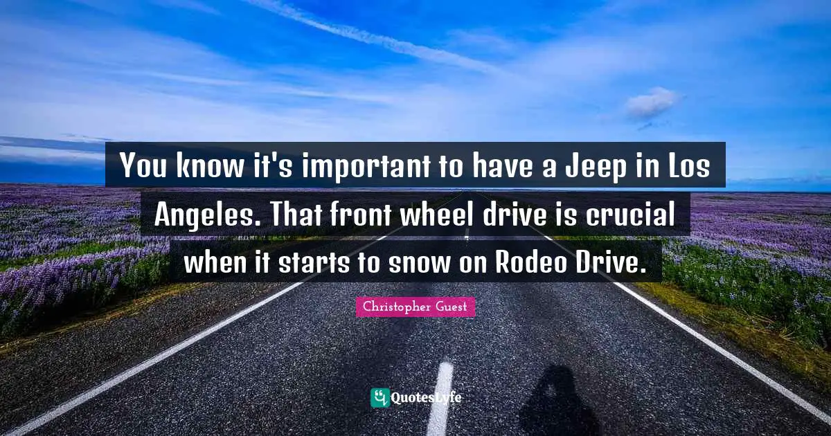 You know it's important to have a Jeep in Los Angeles. That front wheel drive is crucial when it starts to snow on Rodeo Drive.