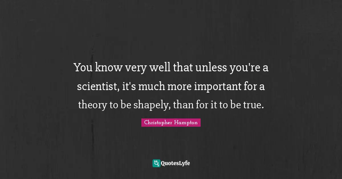 You know very well that unless you're a scientist, it's much more important for a theory to be shapely, than for it to be true.