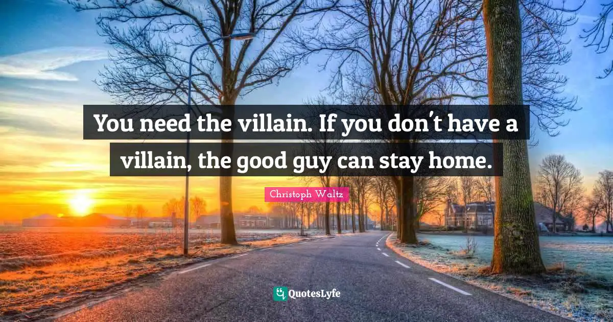 You need the villain. If you don't have a villain, the good guy can stay home.