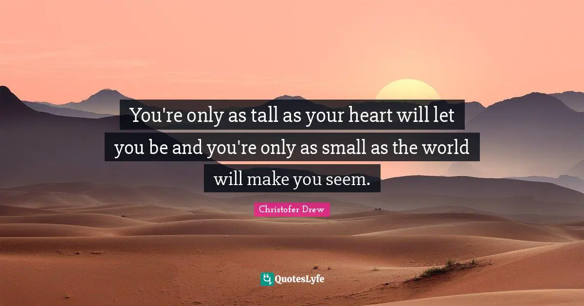 Tall Quotes: "You're only as tall as your heart will let you be and you're only as small as the world will make you seem."