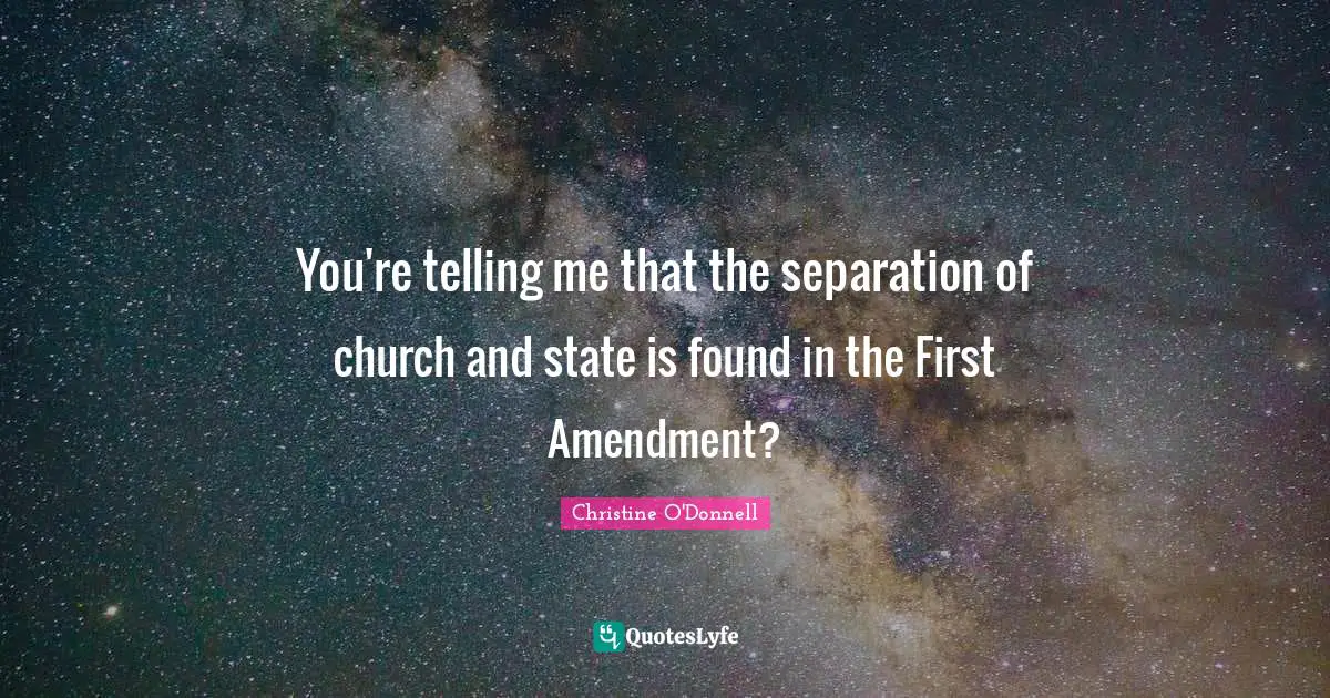 You're telling me that the separation of church and state is found in the First Amendment?