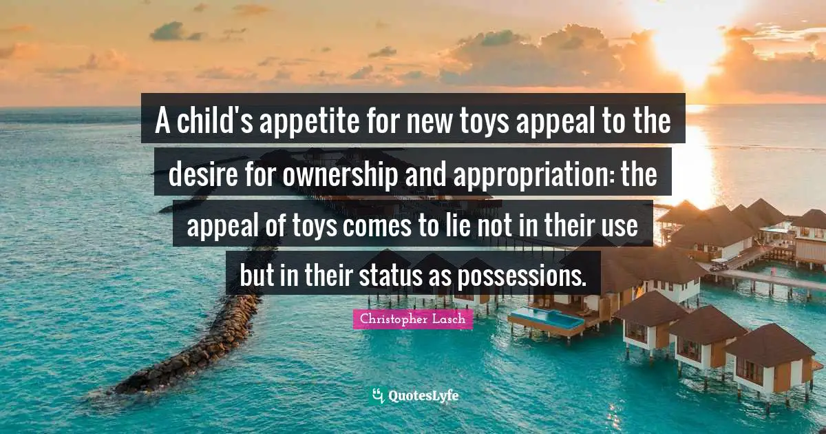 Christopher Lasch Quotes: "A child's appetite for new toys appeal to the desire for ownership and appropriation: the appeal of toys comes to lie not in their use but in their status as possessions."