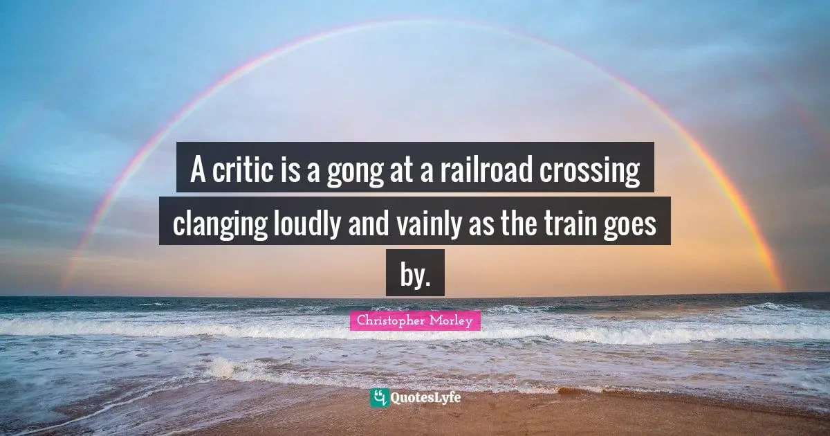 A critic is a gong at a railroad crossing clanging loudly and vainly as the train goes by.