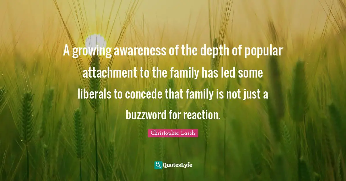 Christopher Lasch Quotes: "A growing awareness of the depth of popular attachment to the family has led some liberals to concede that family is not just a buzzword for reaction."