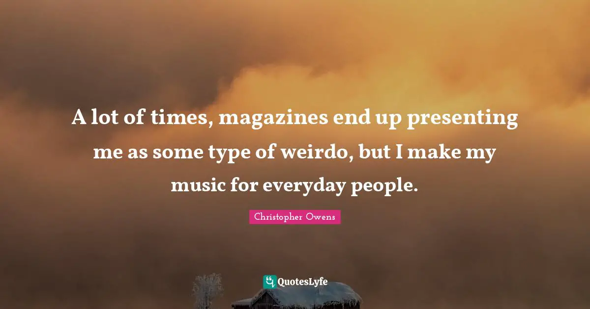 A lot of times, magazines end up presenting me as some type of weirdo, but I make my music for everyday people.