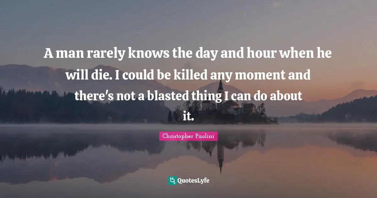 Christopher Paolini Quotes: "A man rarely knows the day and hour when he will die. I could be killed any moment and there's not a blasted thing I can do about it."