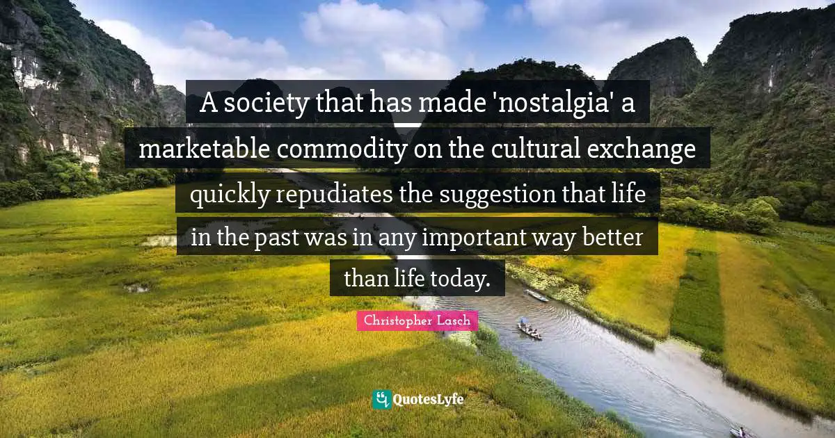 Christopher Lasch Quotes: "A society that has made 'nostalgia' a marketable commodity on the cultural exchange quickly repudiates the suggestion that life in the past was in any important way better than life today."
