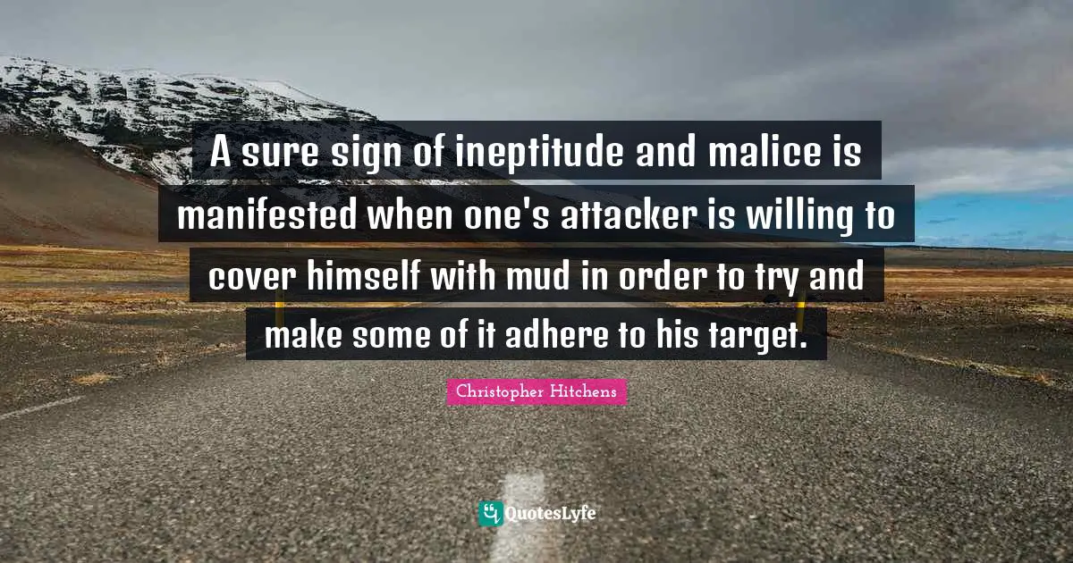 A sure sign of ineptitude and malice is manifested when one's attacker is willing to cover himself with mud in order to try and make some of it adhere to his target.
