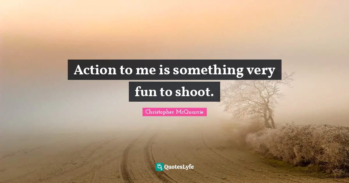 Action to me is something very fun to shoot.