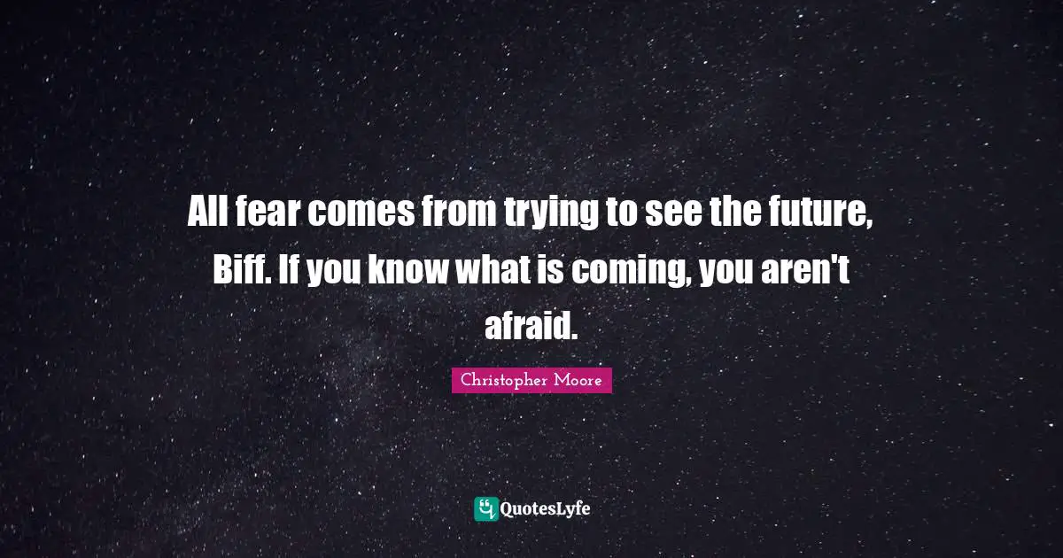 All fear comes from trying to see the future, Biff. If you know what is coming, you aren't afraid.