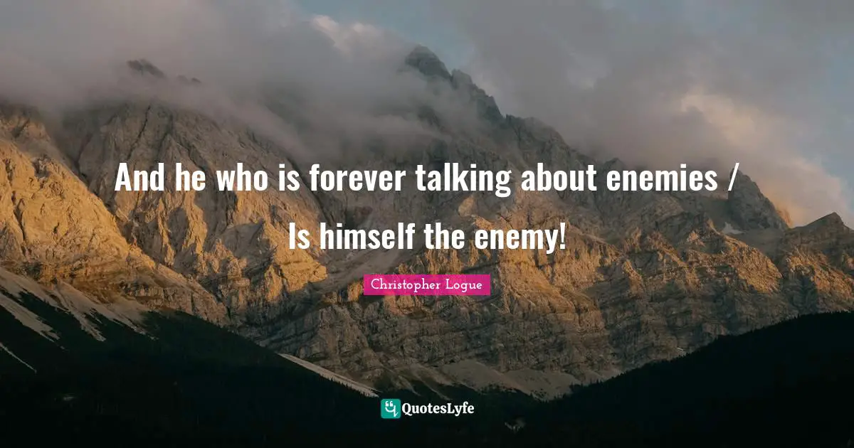 And he who is forever talking about enemies / Is himself the enemy!