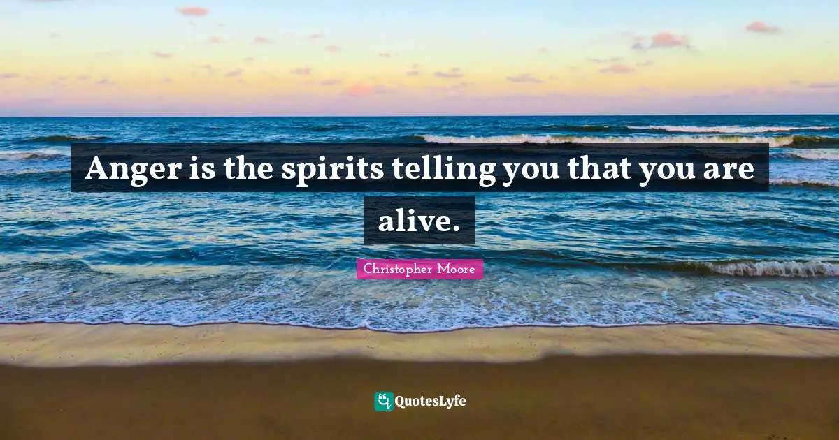 Anger is the spirits telling you that you are alive.