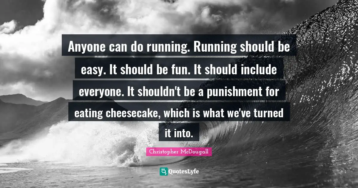 Anyone can do running. Running should be easy. It should be fun. It should include everyone. It shouldn't be a punishment for eating cheesecake, which is what we've turned it into.