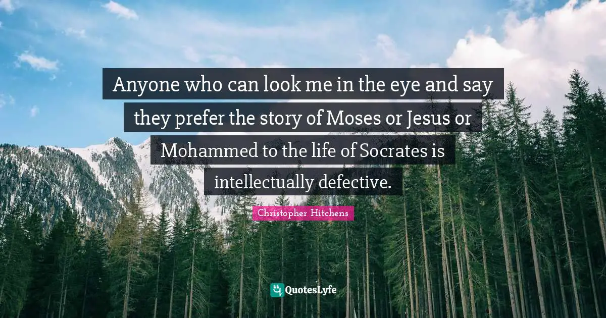 Defective Quotes: "Anyone who can look me in the eye and say they prefer the story of Moses or Jesus or Mohammed to the life of Socrates is intellectually defective."