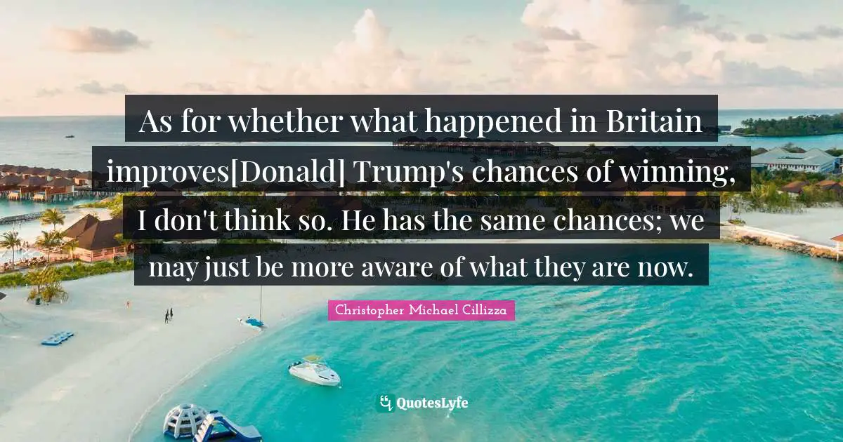 As for whether what happened in Britain improves[Donald] Trump's chances of winning, I don't think so. He has the same chances; we may just be more aware of what they are now.